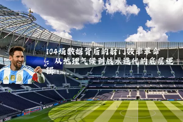 104场数据背后的射门效率革命：从地理气候到战术迭代的底层逻辑