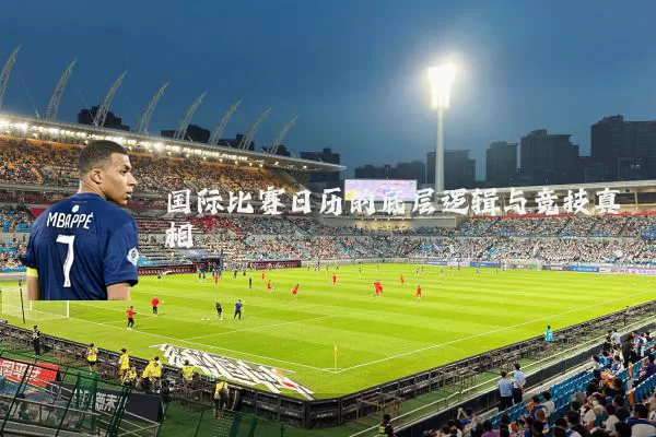国际比赛日历的底层逻辑与竞技真相